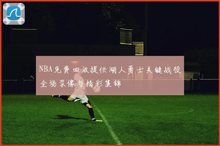 NBA免费回放提供湖人勇士关键战役全场录像与精彩集锦