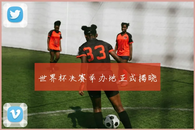 世界杯决赛举办地正式揭晓