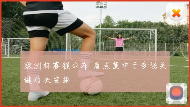 欧洲杯赛程公布 看点集中于多场关键对决安排