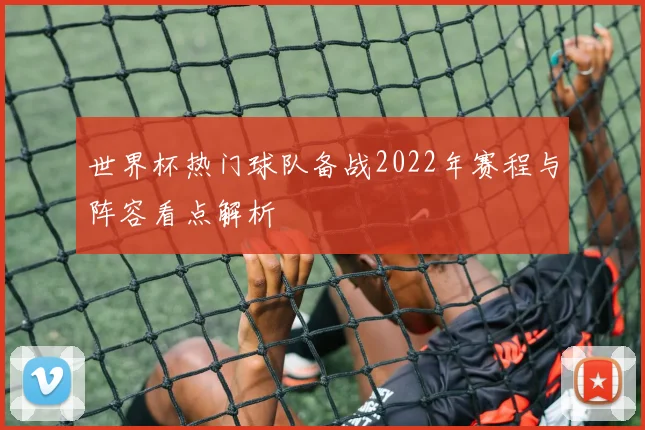 世界杯热门球队备战2022年赛程与阵容看点解析