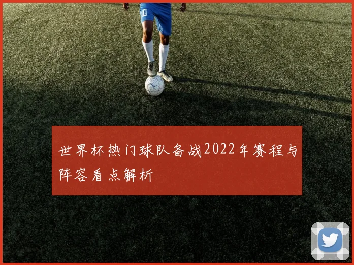 世界杯热门球队备战2022年赛程与阵容看点解析