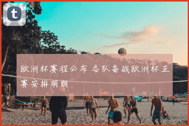 欧洲杯赛程公布 各队备战欧洲杯正赛安排明朗