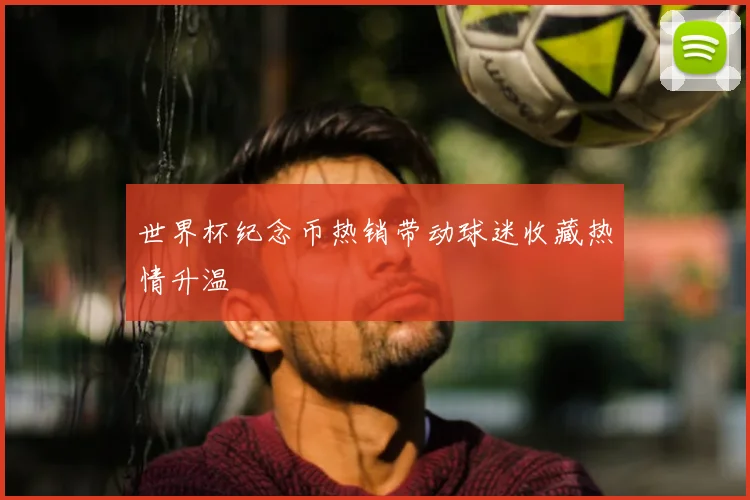 世界杯纪念币热销带动球迷收藏热情升温
