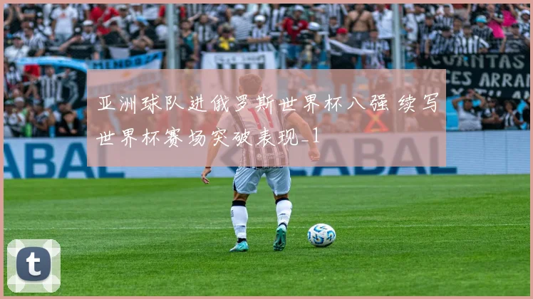 亚洲球队进俄罗斯世界杯八强 续写世界杯赛场突破表现_1