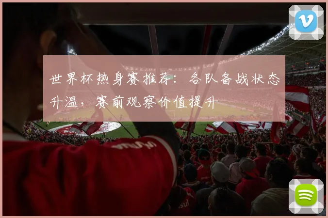世界杯热身赛推荐:各队备战状态升温,赛前观察价值提升