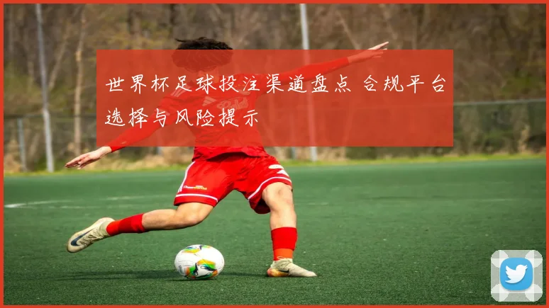 世界杯足球投注渠道盘点 合规平台选择与风险提示