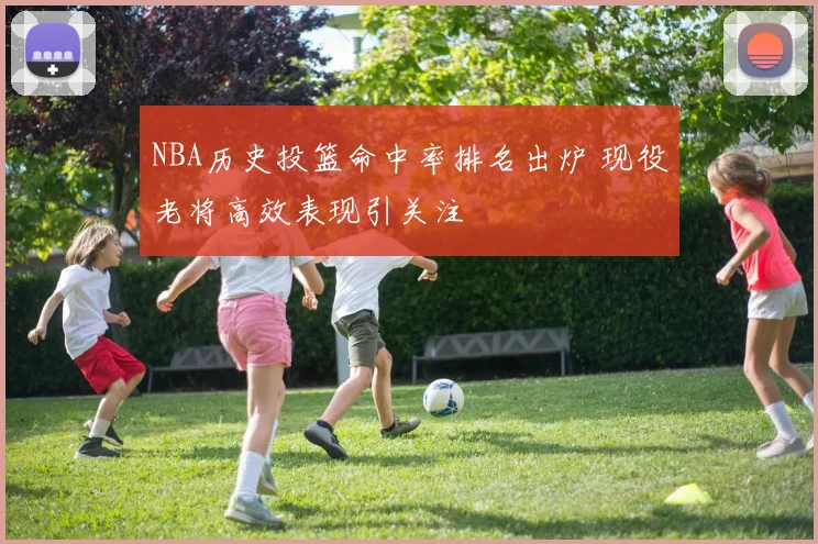 NBA历史投篮命中率排名出炉 现役老将高效表现引关注