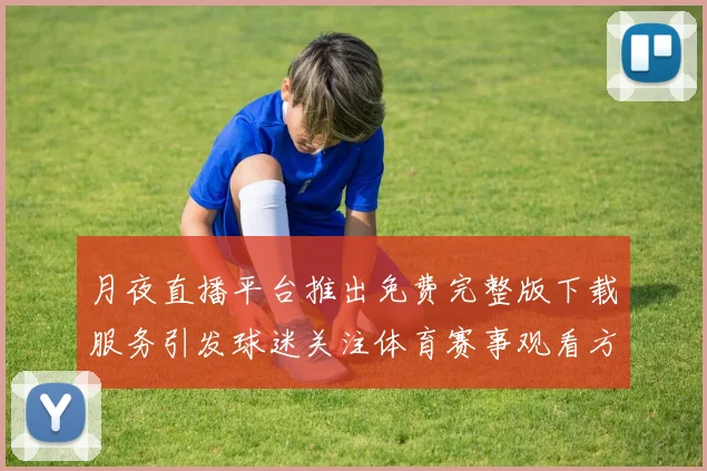 月夜直播平台推出免费完整版下载服务引发球迷关注体育赛事观看方式变化