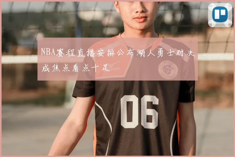 NBA赛程直播安排公布湖人勇士对决成焦点看点十足