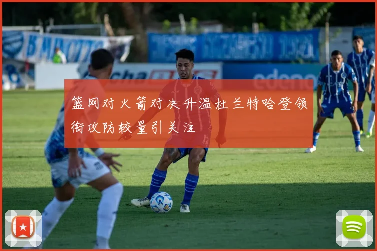 篮网对火箭对决升温杜兰特哈登领衔攻防较量引关注