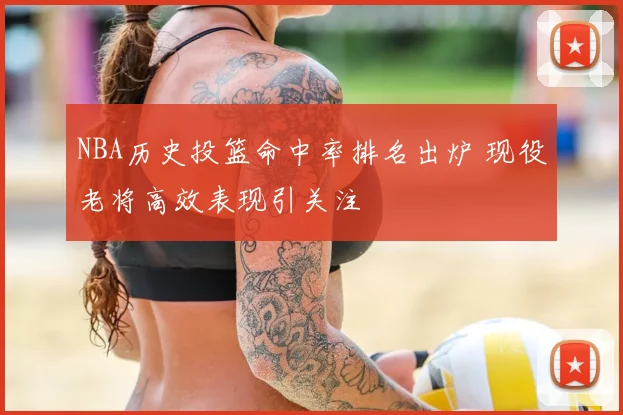 NBA历史投篮命中率排名出炉 现役老将高效表现引关注