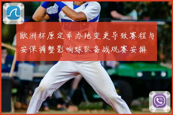 欧洲杯原定举办地变更导致赛程与安保调整影响球队备战观赛安排