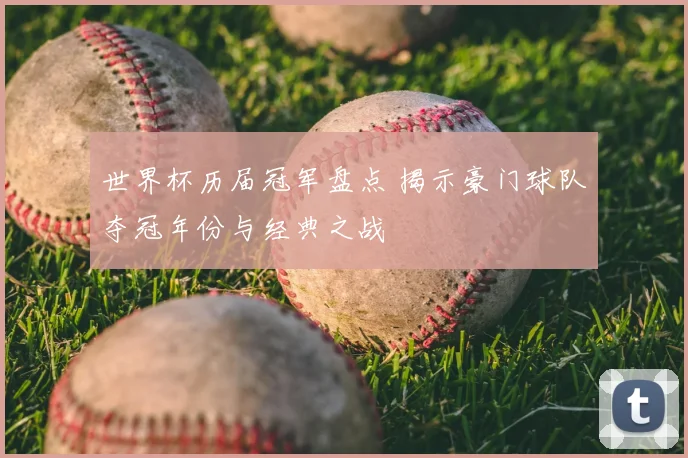 世界杯历届冠军盘点 揭示豪门球队夺冠年份与经典之战