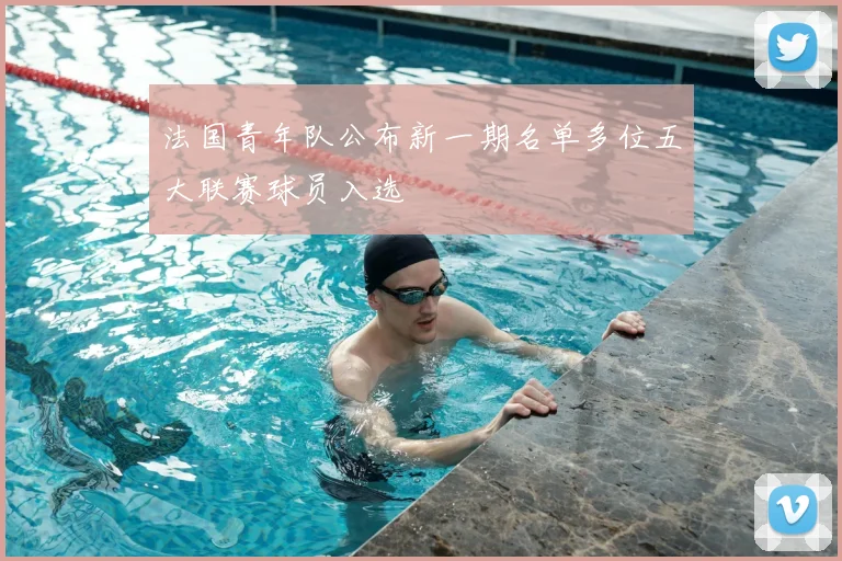 法国青年队公布新一期名单多位五大联赛球员入选