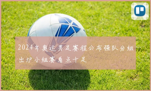 2024年奥运男足赛程公布强队分组出炉小组赛看点十足