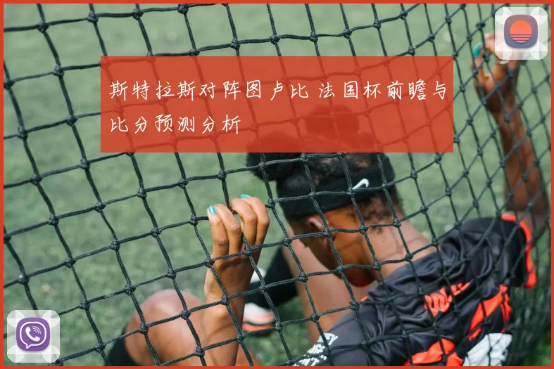 斯特拉斯对阵图卢比 法国杯前瞻与比分预测分析