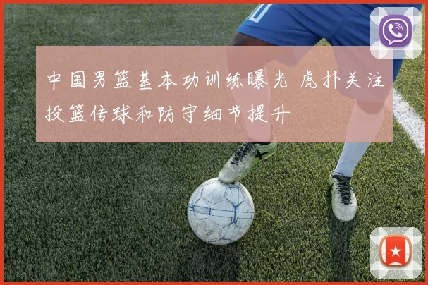 中国男篮基本功训练曝光 虎扑关注投篮传球和防守细节提升