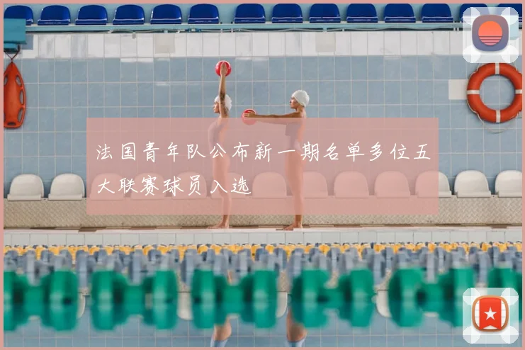 法国青年队公布新一期名单多位五大联赛球员入选