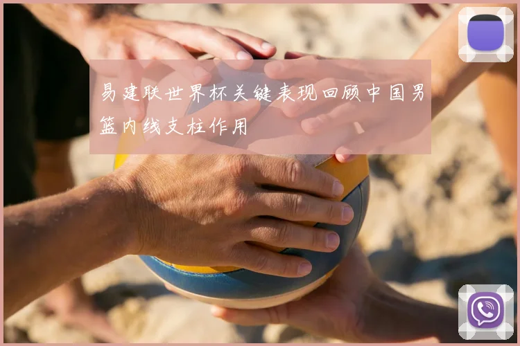 易建联世界杯关键表现回顾中国男篮内线支柱作用