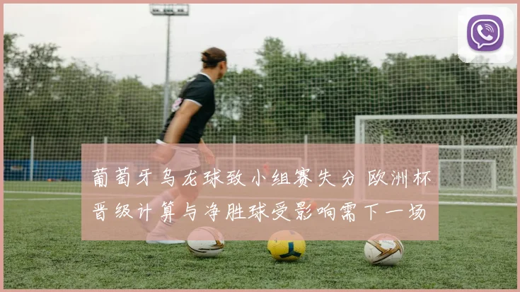 葡萄牙乌龙球致小组赛失分 欧洲杯晋级计算与净胜球受影响需下一场取分