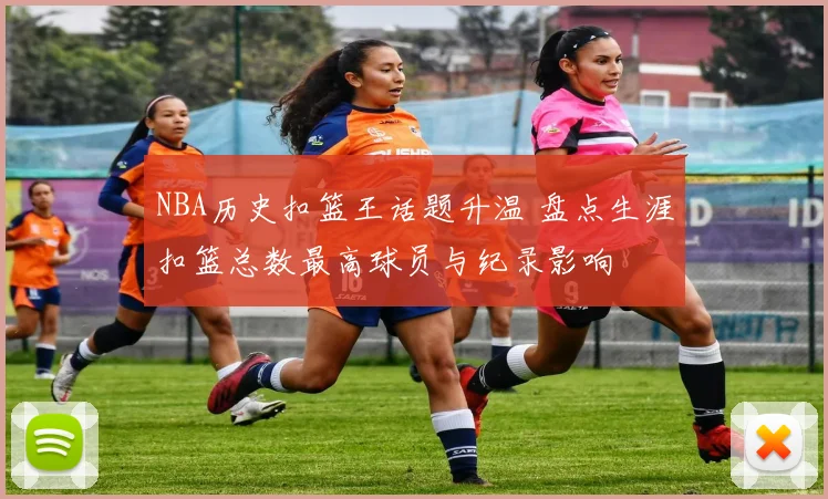 NBA历史扣篮王话题升温 盘点生涯扣篮总数最高球员与纪录影响