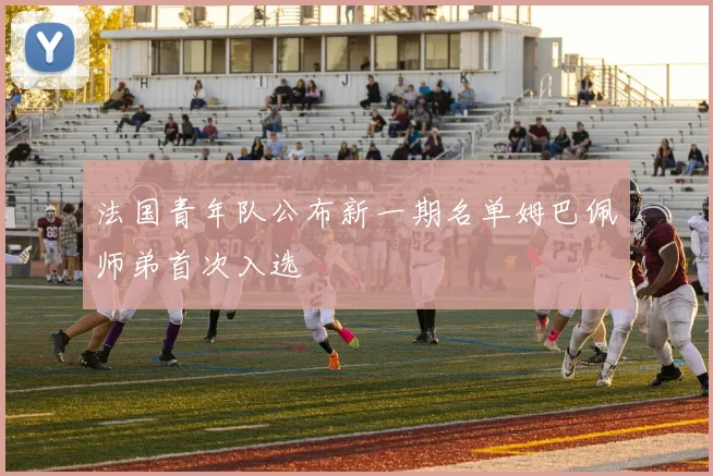 法国青年队公布新一期名单姆巴佩师弟首次入选