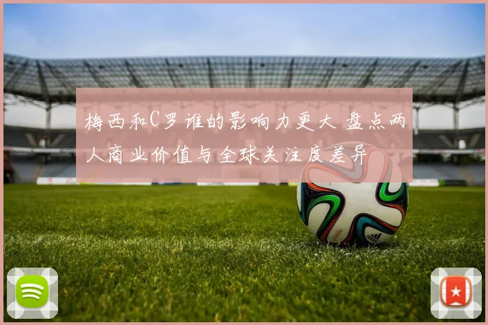 梅西和C罗谁的影响力更大 盘点两人商业价值与全球关注度差异