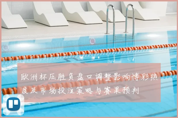 欧洲杯压胜负盘口调整影响博彩热度及市场投注策略与赛果预判