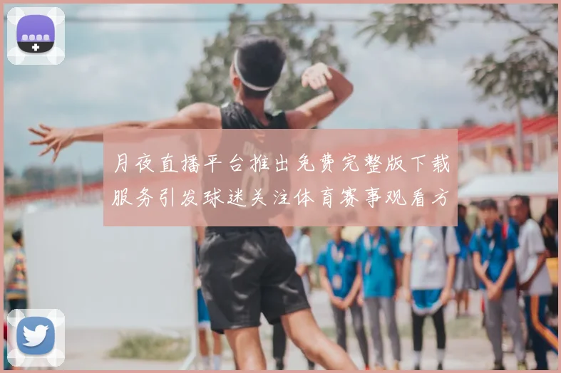 月夜直播平台推出免费完整版下载服务引发球迷关注体育赛事观看方式变化