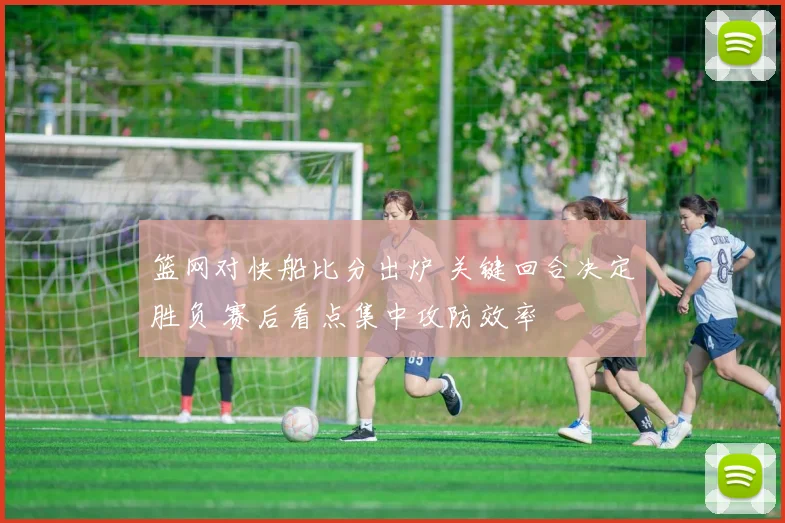 篮网对快船比分出炉 关键回合决定胜负 赛后看点集中攻防效率