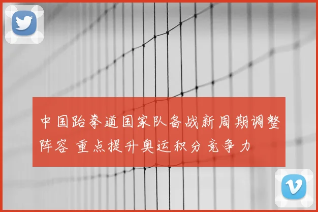 中国跆拳道国家队备战新周期调整阵容 重点提升奥运积分竞争力