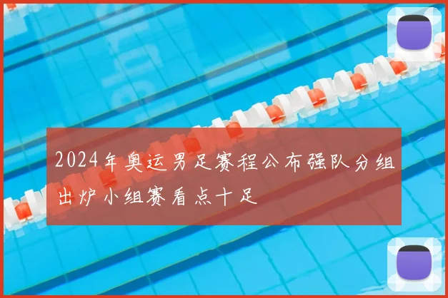 2024年奥运男足赛程公布强队分组出炉小组赛看点十足
