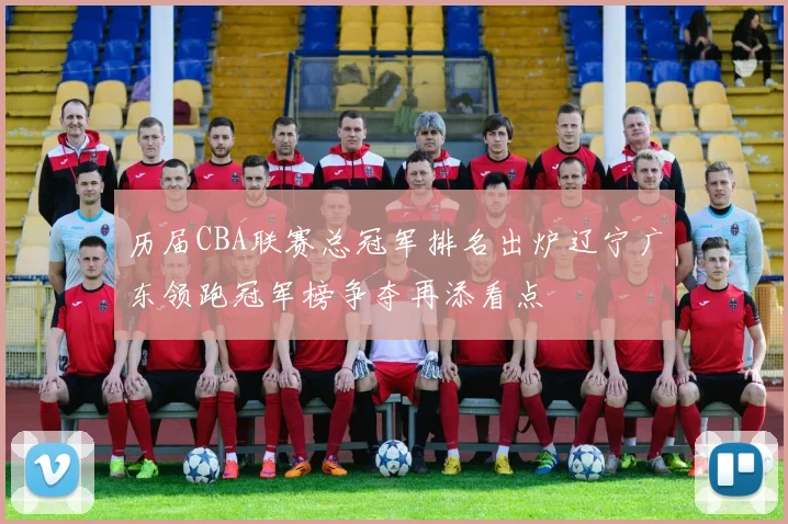 历届CBA联赛总冠军排名出炉辽宁广东领跑冠军榜争夺再添看点