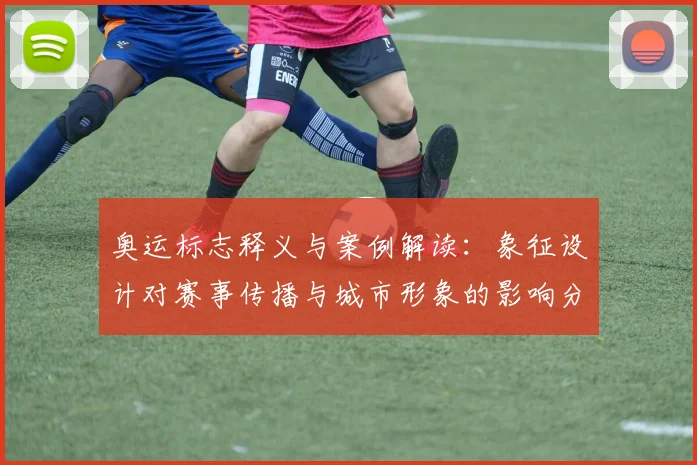 奥运标志释义与案例解读：象征设计对赛事传播与城市形象的影响分析