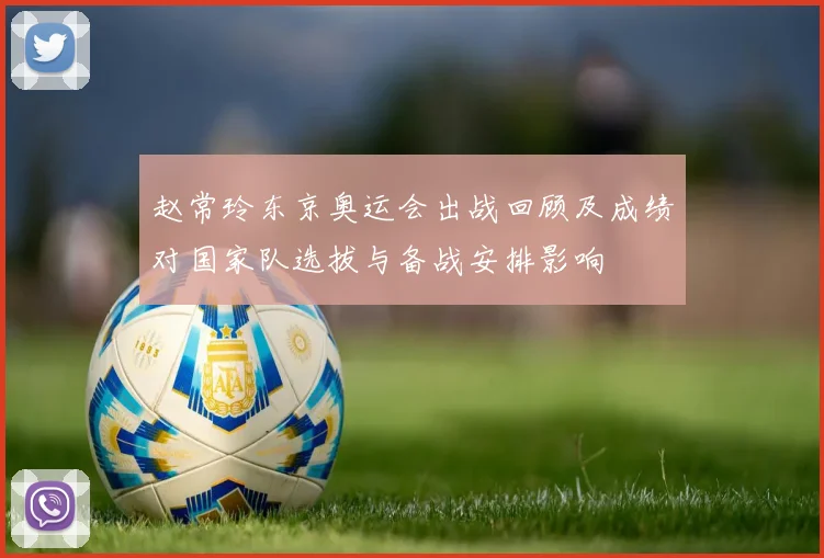 赵常玲东京奥运会出战回顾及成绩对国家队选拔与备战安排影响