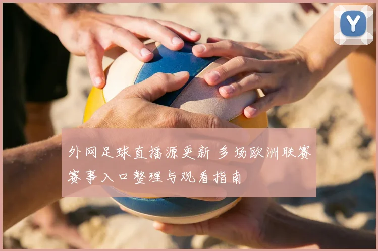外网足球直播源更新 多场欧洲联赛赛事入口整理与观看指南