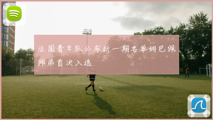 法国青年队公布新一期名单姆巴佩师弟首次入选