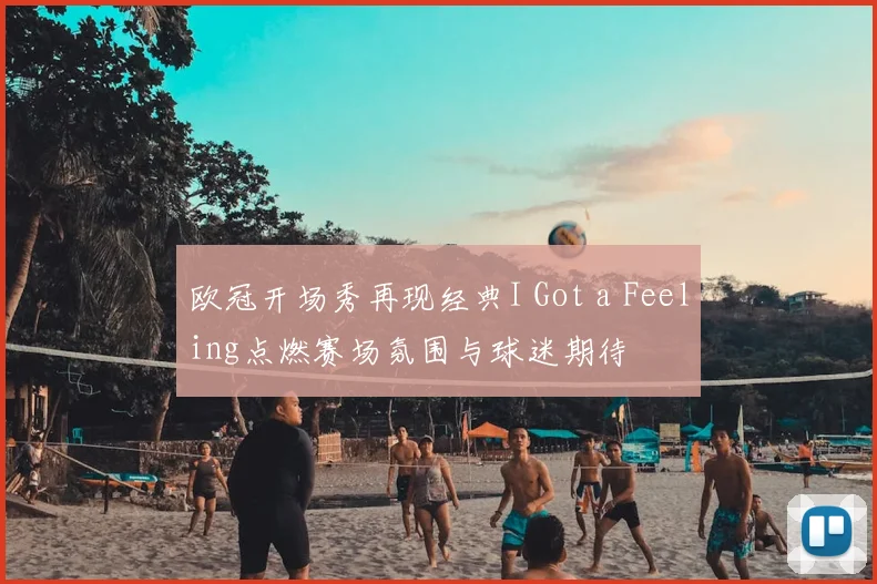 欧冠开场秀再现经典I Got a Feeling点燃赛场氛围与球迷期待