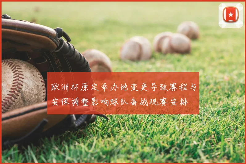 欧洲杯原定举办地变更导致赛程与安保调整影响球队备战观赛安排