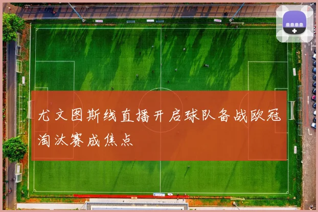 尤文图斯线直播开启球队备战欧冠淘汰赛成焦点