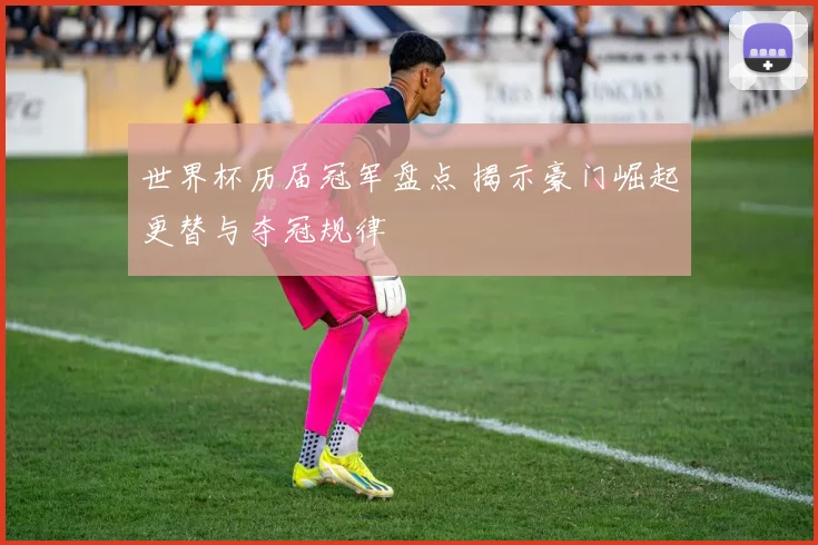 世界杯历届冠军盘点 揭示豪门崛起更替与夺冠规律