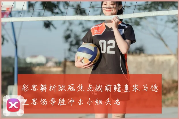 彩客解析欧冠焦点战前瞻皇家马德里客场争胜冲击小组头名