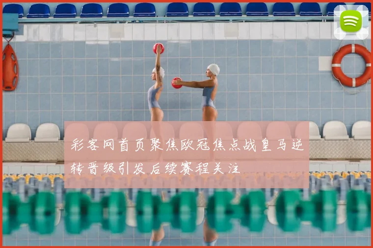 彩客网首页聚焦欧冠焦点战皇马逆转晋级引发后续赛程关注