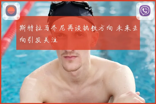 斯特拉马乔尼再谈执教方向 未来去向引发关注