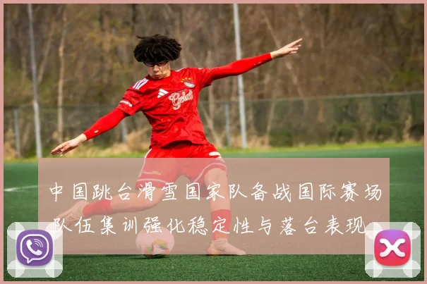 中国跳台滑雪国家队备战国际赛场 队伍集训强化稳定性与落台表现