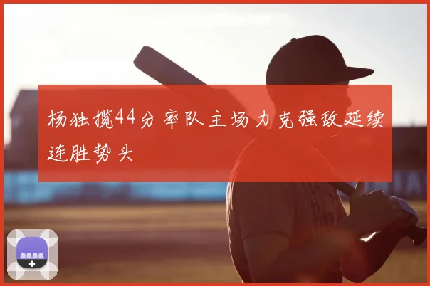 杨独揽44分率队主场力克强敌延续连胜势头