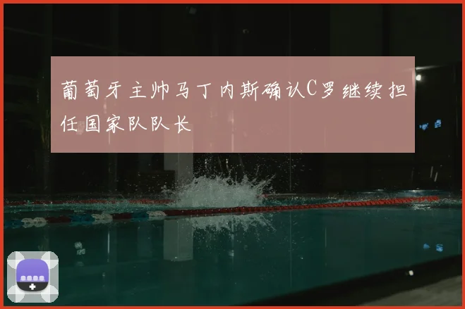葡萄牙主帅马丁内斯确认C罗继续担任国家队队长
