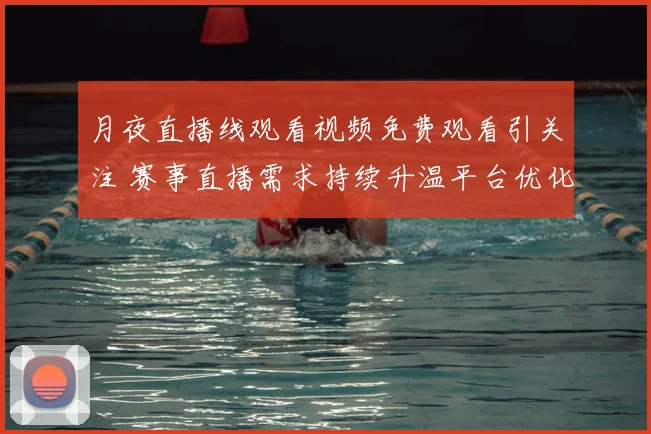月夜直播线观看视频免费观看引关注 赛事直播需求持续升温平台优化观看体验