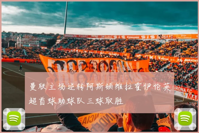 曼联主场逆转阿斯顿维拉霍伊伦英超首球助球队三球取胜