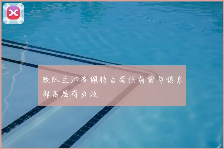 狼队主帅洛佩特吉离任前曾与俱乐部高层存分歧